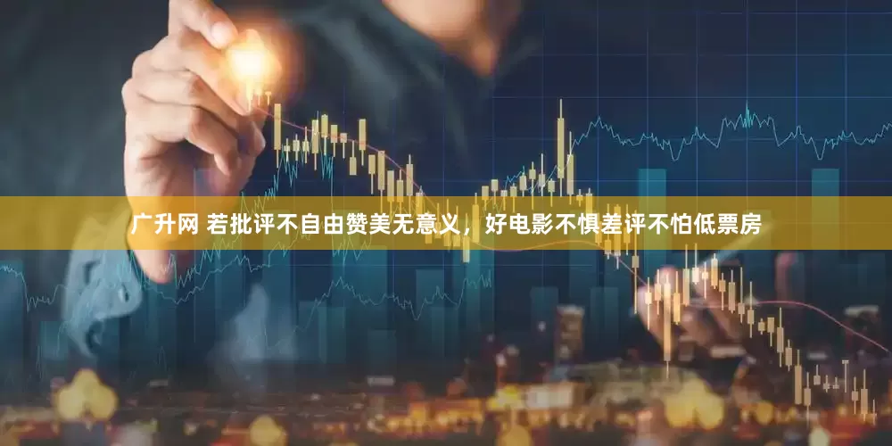 广升网 若批评不自由赞美无意义，好电影不惧差评不怕低票房
