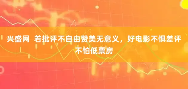 兴盛网  若批评不自由赞美无意义，好电影不惧差评不怕低票房