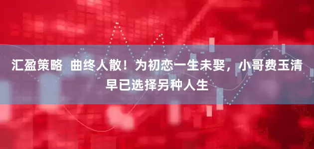 汇盈策略  曲终人散！为初恋一生未娶，小哥费玉清早已选择另种人生