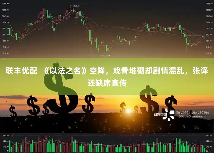 联丰优配  《以法之名》空降，戏骨堆砌却剧情混乱，张译还缺席宣传