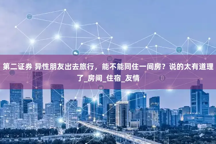 第二证券 异性朋友出去旅行，能不能同住一间房？说的太有道理了_房间_住宿_友情