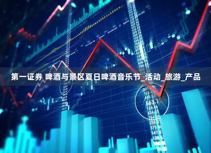 第一证券 啤酒与景区夏日啤酒音乐节_活动_旅游_产品