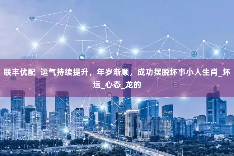 联丰优配  运气持续提升，年岁渐顺，成功摆脱坏事小人生肖_坏运_心态_龙的