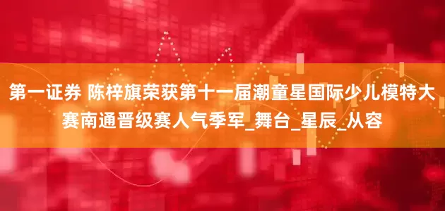第一证券 陈梓旗荣获第十一届潮童星国际少儿模特大赛南通晋级赛人气季军_舞台_星辰_从容