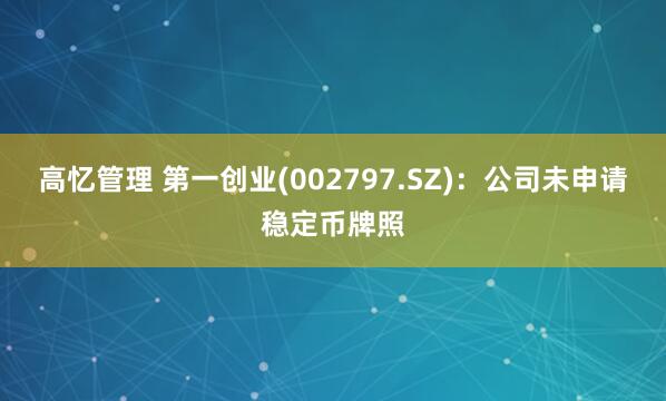 高忆管理 第一创业(002797.SZ)：公司未申请稳定币牌照