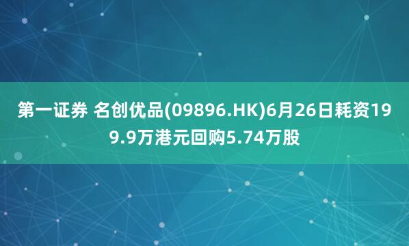 第一证券 名创优品(09896.HK)6月26日耗资199.9万港元回购5.74万股