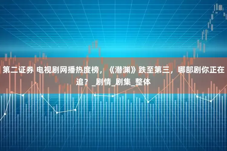 第二证券 电视剧网播热度榜，《潜渊》跌至第三，哪部剧你正在追？_剧情_剧集_整体