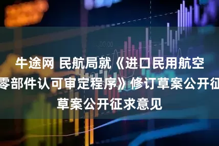 牛途网 民航局就《进口民用航空产品和零部件认可审定程序》修订草案公开征求意见