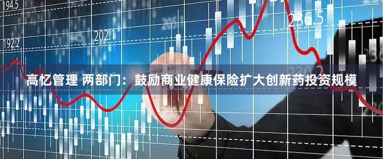 高忆管理 两部门：鼓励商业健康保险扩大创新药投资规模