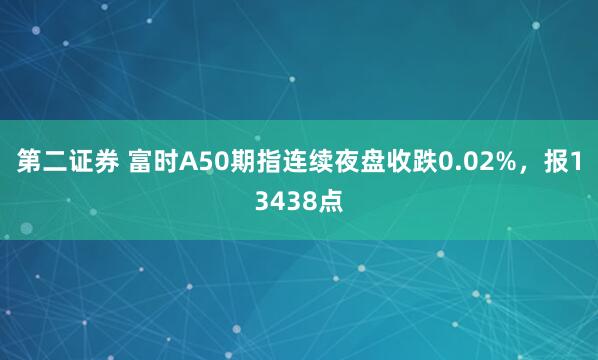 第二证券 富时A50期指连续夜盘收跌0.02%，报13438点