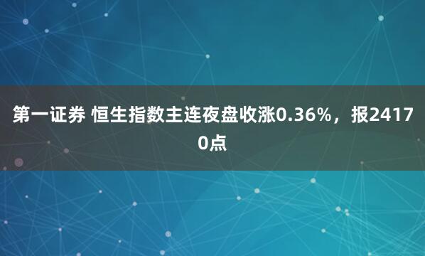 第一证券 恒生指数主连夜盘收涨0.36%，报24170点