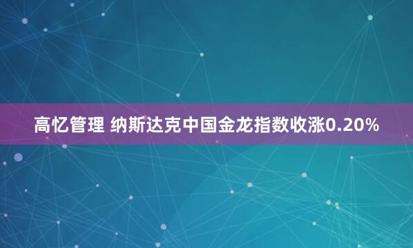高忆管理 纳斯达克中国金龙指数收涨0.20%