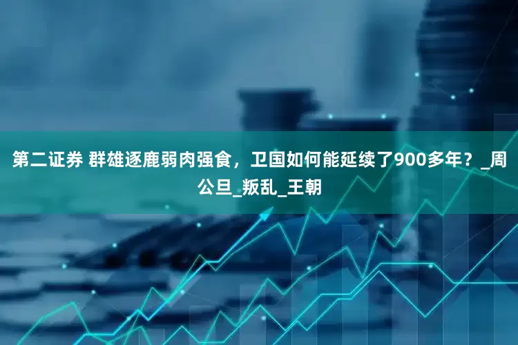 第二证券 群雄逐鹿弱肉强食，卫国如何能延续了900多年？_周公旦_叛乱_王朝