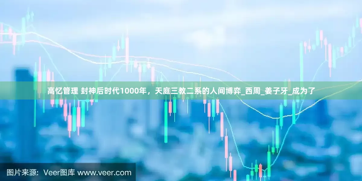 高忆管理 封神后时代1000年，天庭三教二系的人间博弈_西周_姜子牙_成为了