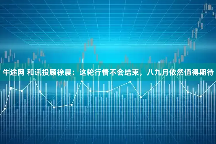 牛途网 和讯投顾徐晨：这轮行情不会结束，八九月依然值得期待