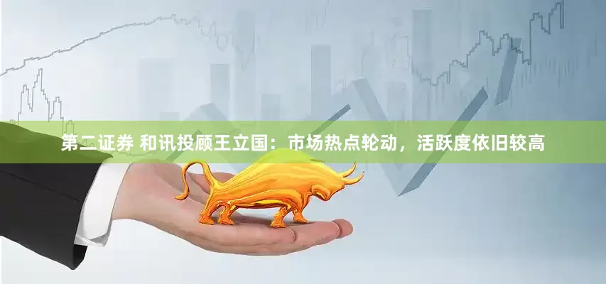 第二证券 和讯投顾王立国：市场热点轮动，活跃度依旧较高