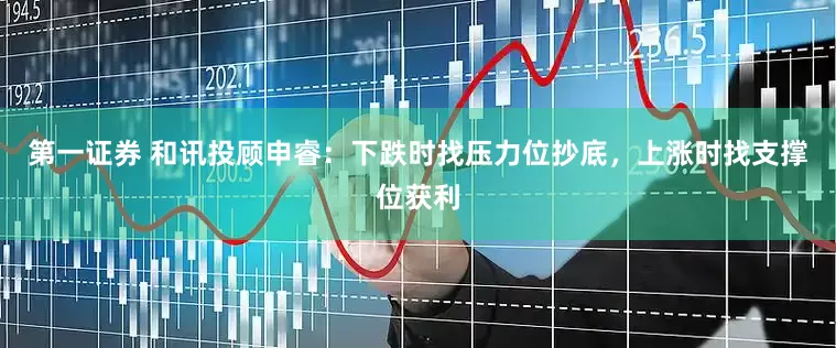 第一证券 和讯投顾申睿：下跌时找压力位抄底，上涨时找支撑位获利