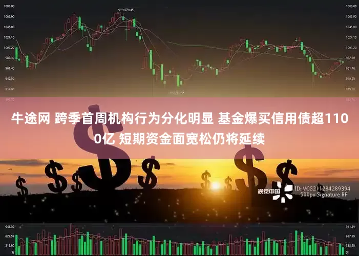 牛途网 跨季首周机构行为分化明显 基金爆买信用债超1100亿 短期资金面宽松仍将延续