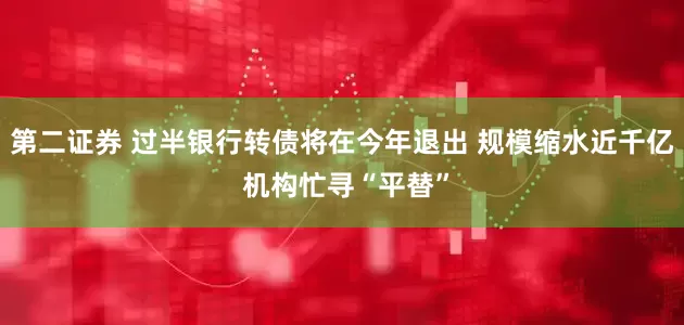 第二证券 过半银行转债将在今年退出 规模缩水近千亿 机构忙寻“平替”