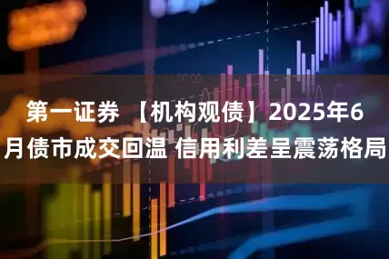 第一证券 【机构观债】2025年6月债市成交回温 信用利差呈震荡格局