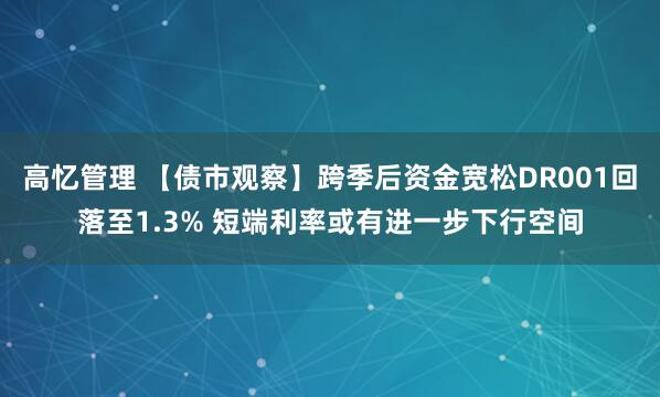 高忆管理 【债市观察】跨季后资金宽松DR001回落至1.3% 短端利率或有进一步下行空间