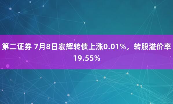 第二证券 7月8日宏辉转债上涨0.01%，转股溢价率19.55%