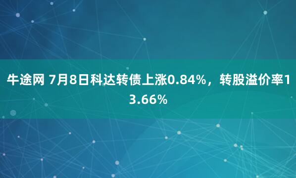 牛途网 7月8日科达转债上涨0.84%，转股溢价率13.66%