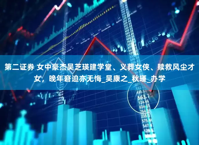 第二证券 女中豪杰吴芝瑛建学堂、义葬女侠、赎救风尘才女，晚年窘迫亦无悔_吴康之_秋瑾_办学