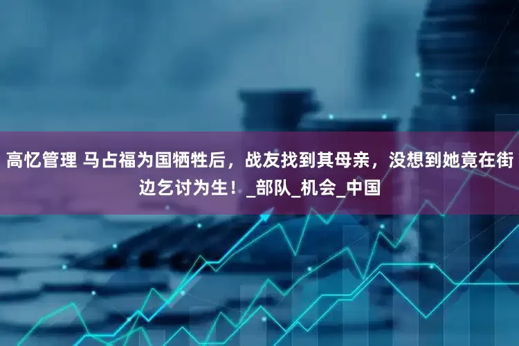 高忆管理 马占福为国牺牲后，战友找到其母亲，没想到她竟在街边乞讨为生！_部队_机会_中国