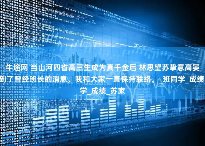 牛途网 当山河四省高三生成为真千金后 林思望苏挚意高晏 我收到了曾经班长的消息，我和大家一直保持联络。_班同学_成绩_苏家