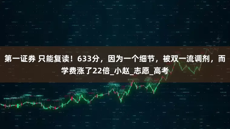 第一证券 只能复读！633分，因为一个细节，被双一流调剂，而学费涨了22倍_小赵_志愿_高考