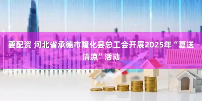 要配资 河北省承德市隆化县总工会开展2025年“夏送清凉”活动