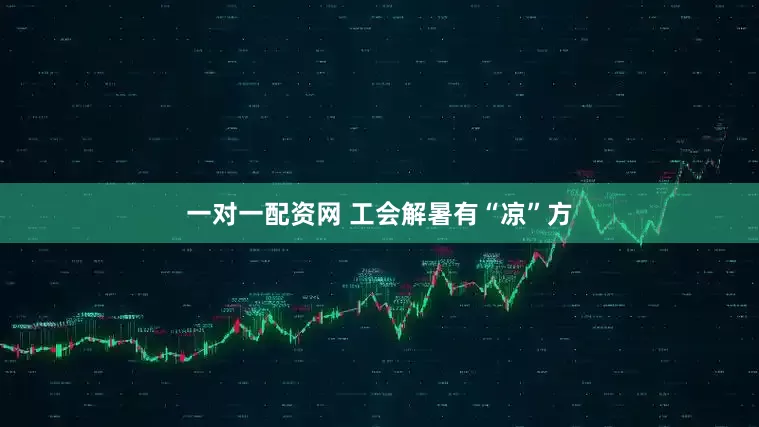 一对一配资网 工会解暑有“凉”方