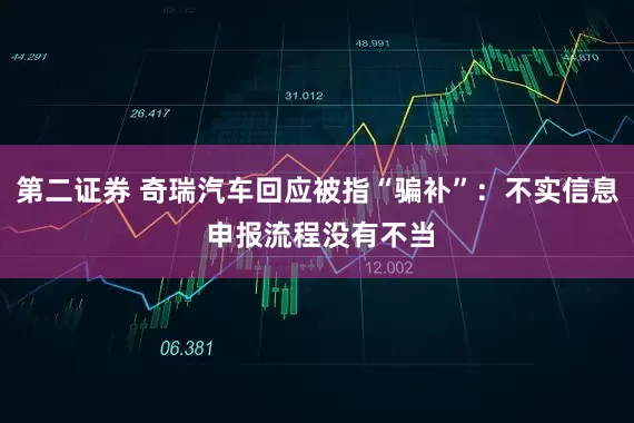 第二证券 奇瑞汽车回应被指“骗补”：不实信息 申报流程没有不当