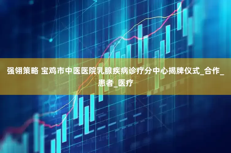 强翎策略 宝鸡市中医医院乳腺疾病诊疗分中心揭牌仪式_合作_患者_医疗