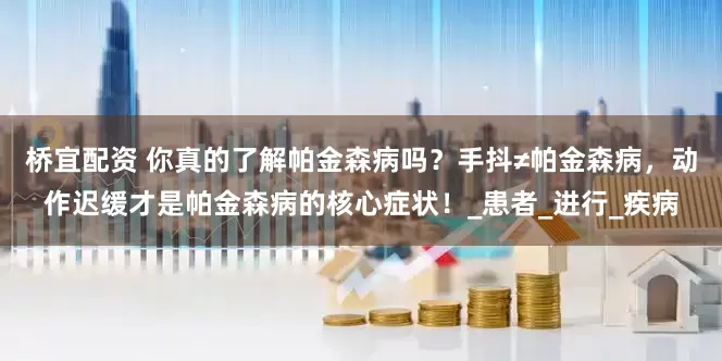 桥宜配资 你真的了解帕金森病吗？手抖≠帕金森病，动作迟缓才是帕金森病的核心症状！_患者_进行_疾病