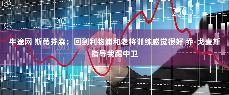 牛途网 斯蒂芬森：回到利物浦和老将训练感觉很好 乔-戈麦斯指导我踢中卫