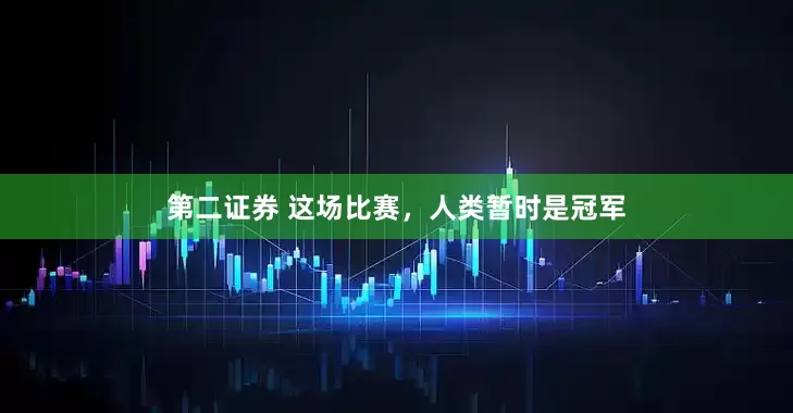 第二证券 这场比赛，人类暂时是冠军