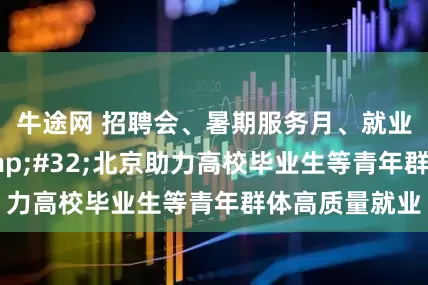 牛途网 招聘会、暑期服务月、就业权益护航&#32;北京助力高校毕业生等青年群体高质量就业