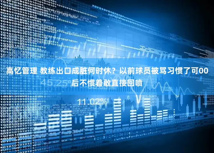 高忆管理 教练出口成脏何时休？以前球员被骂习惯了可00后不惯着敢直接回喷
