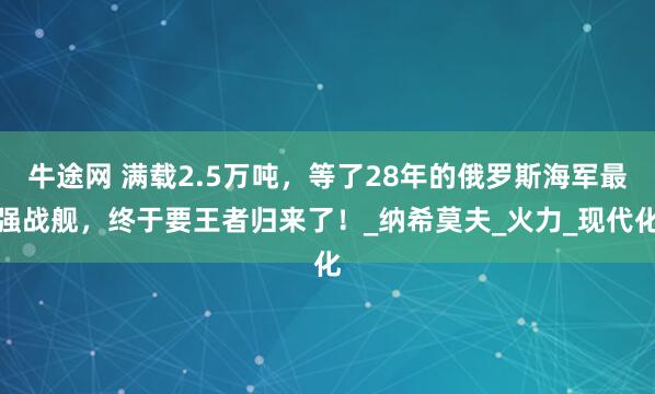 牛途网 满载2.5万吨，等了28年的俄罗斯海军最强战舰，终于要王者归来了！_纳希莫夫_火力_现代化