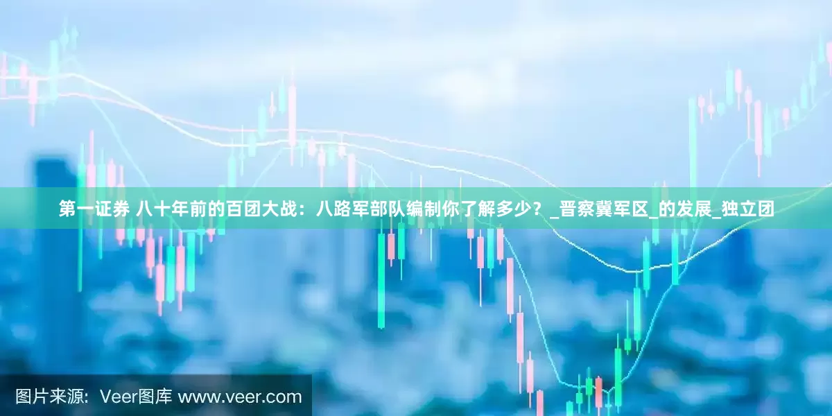 第一证券 八十年前的百团大战：八路军部队编制你了解多少？_晋察冀军区_的发展_独立团