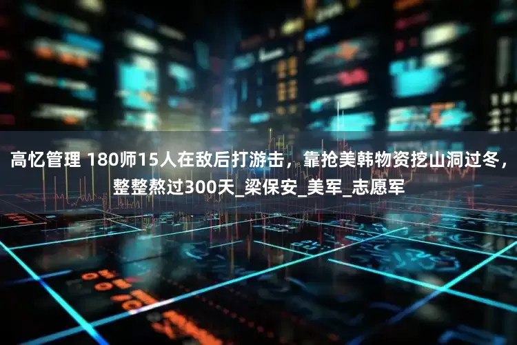 高忆管理 180师15人在敌后打游击，靠抢美韩物资挖山洞过冬，整整熬过300天_梁保安_美军_志愿军