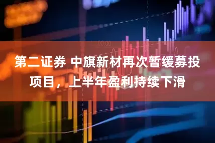 第二证券 中旗新材再次暂缓募投项目，上半年盈利持续下滑