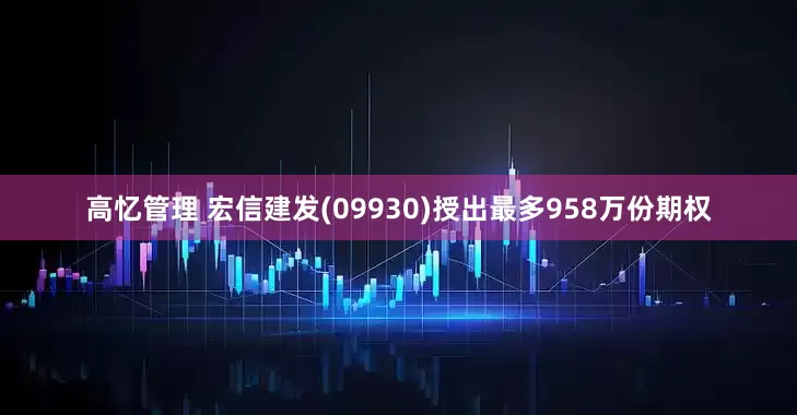 高忆管理 宏信建发(09930)授出最多958万份期权