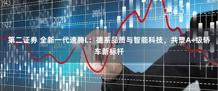 第二证券 全新一代速腾L：德系品质与智能科技，共塑A+级轿车新标杆