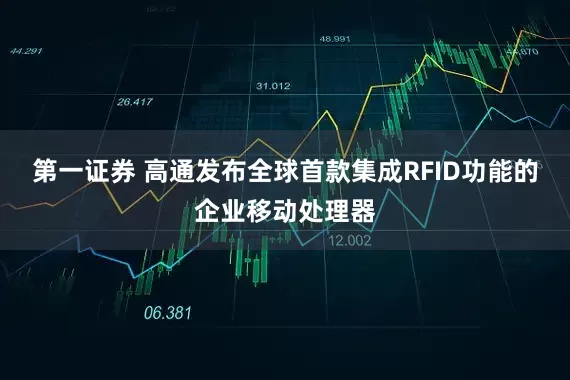 第一证券 高通发布全球首款集成RFID功能的企业移动处理器