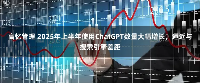 高忆管理 2025年上半年使用ChatGPT数量大幅增长，逼近与搜索引擎差距