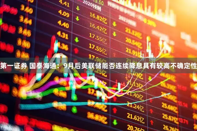 第一证券 国泰海通：9月后美联储能否连续降息具有较高不确定性