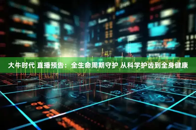 大牛时代 直播预告：全生命周期守护 从科学护齿到全身健康